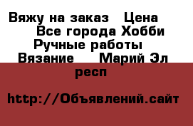 Вяжу на заказ › Цена ­ 800 - Все города Хобби. Ручные работы » Вязание   . Марий Эл респ.